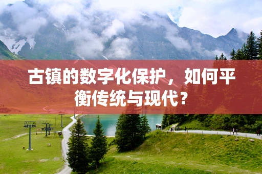 古镇的数字化保护，如何平衡传统与现代？