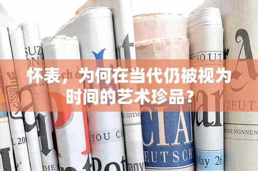 怀表，为何在当代仍被视为时间的艺术珍品？