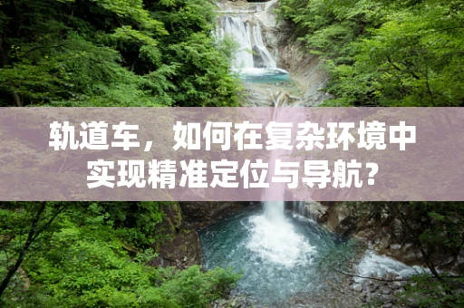 轨道车，如何在复杂环境中实现精准定位与导航？