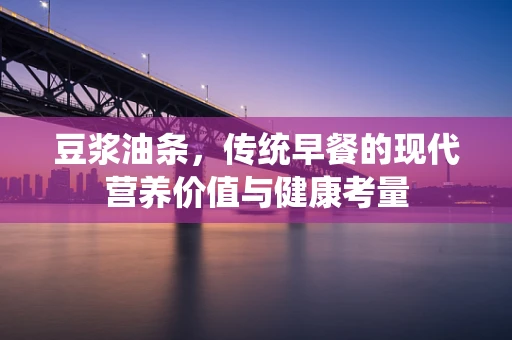 豆浆油条，传统早餐的现代营养价值与健康考量