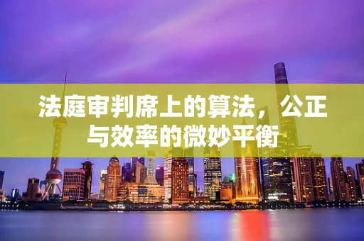 法庭审判席上的算法，公正与效率的微妙平衡