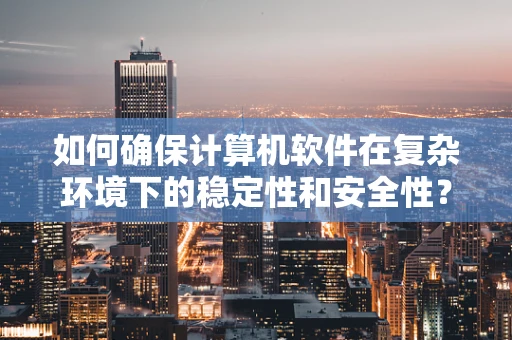 如何确保计算机软件在复杂环境下的稳定性和安全性？