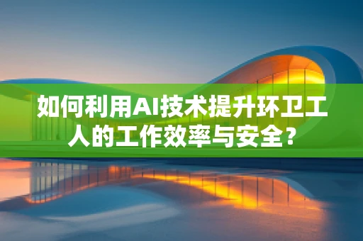 如何利用AI技术提升环卫工人的工作效率与安全？
