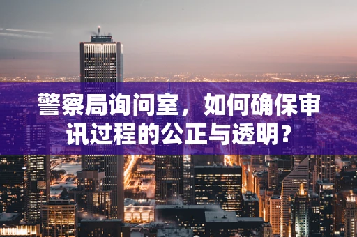 警察局询问室，如何确保审讯过程的公正与透明？