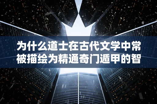 为什么道士在古代文学中常被描绘为精通奇门遁甲的智者？