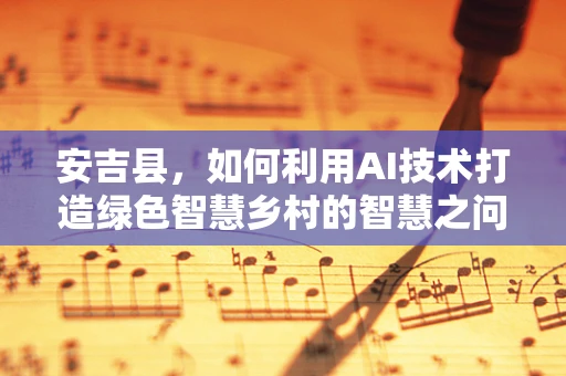 安吉县，如何利用AI技术打造绿色智慧乡村的智慧之问？