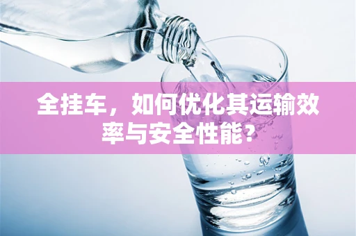 全挂车，如何优化其运输效率与安全性能？
