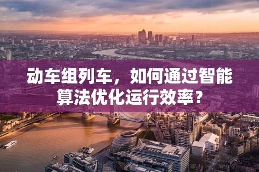 动车组列车，如何通过智能算法优化运行效率？