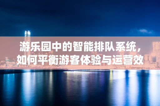 游乐园中的智能排队系统，如何平衡游客体验与运营效率？