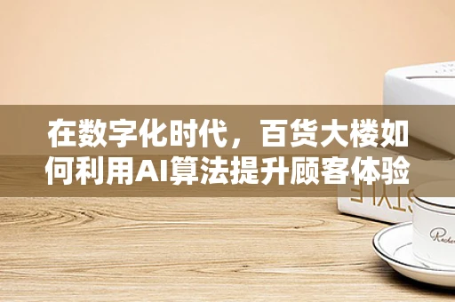 在数字化时代，百货大楼如何利用AI算法提升顾客体验？