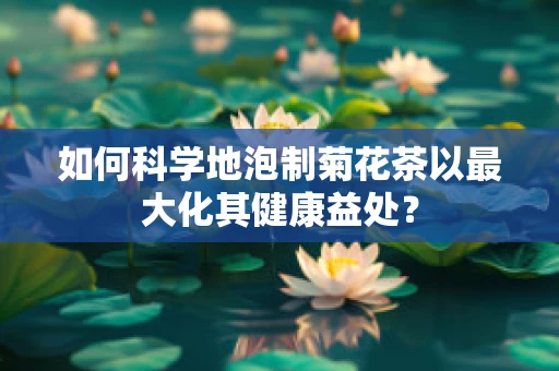 如何科学地泡制菊花茶以最大化其健康益处？