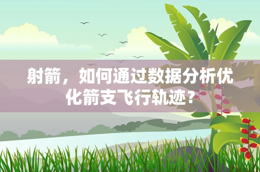 射箭，如何通过数据分析优化箭支飞行轨迹？
