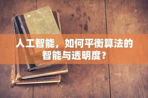 人工智能，如何平衡算法的智能与透明度？