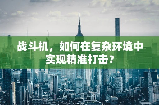 战斗机，如何在复杂环境中实现精准打击？