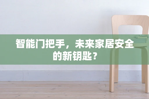 智能门把手，未来家居安全的新钥匙？