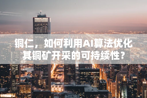 铜仁，如何利用AI算法优化其铜矿开采的可持续性？