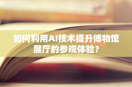 如何利用AI技术提升博物馆展厅的参观体验？