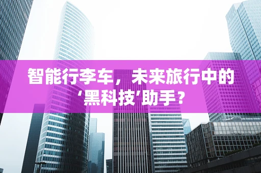 智能行李车，未来旅行中的‘黑科技’助手？