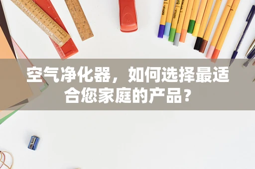 空气净化器，如何选择最适合您家庭的产品？