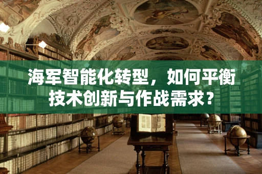 海军智能化转型，如何平衡技术创新与作战需求？