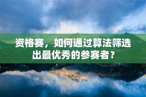 资格赛，如何通过算法筛选出最优秀的参赛者？