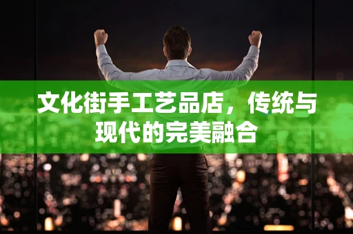 文化街手工艺品店，传统与现代的完美融合