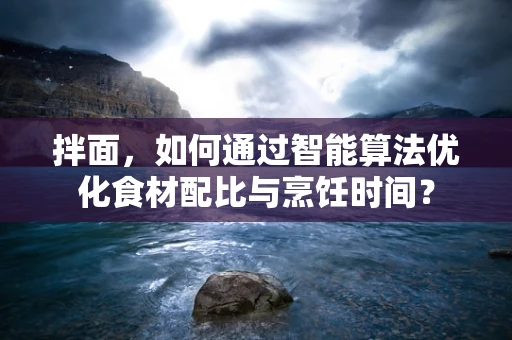 拌面，如何通过智能算法优化食材配比与烹饪时间？