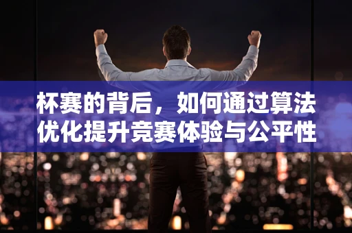 杯赛的背后，如何通过算法优化提升竞赛体验与公平性？