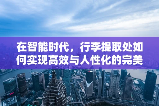 在智能时代，行李提取处如何实现高效与人性化的完美融合？
