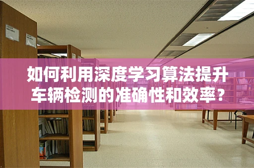 如何利用深度学习算法提升车辆检测的准确性和效率？