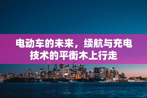电动车的未来，续航与充电技术的平衡木上行走