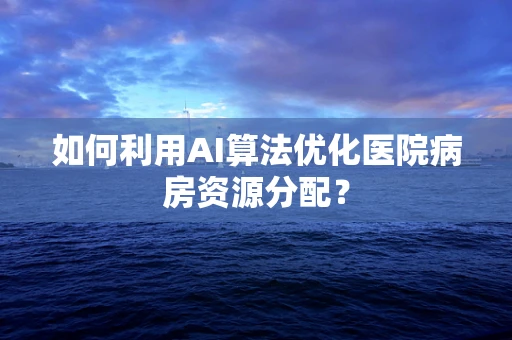 如何利用AI算法优化医院病房资源分配？