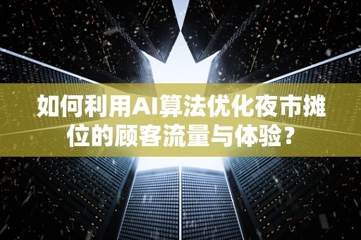如何利用AI算法优化夜市摊位的顾客流量与体验？