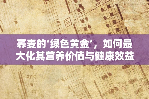 荞麦的‘绿色黄金’，如何最大化其营养价值与健康效益？
