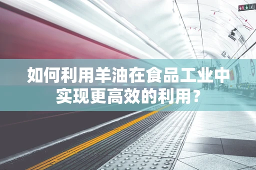 如何利用羊油在食品工业中实现更高效的利用？
