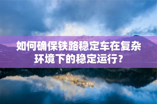 如何确保铁路稳定车在复杂环境下的稳定运行？