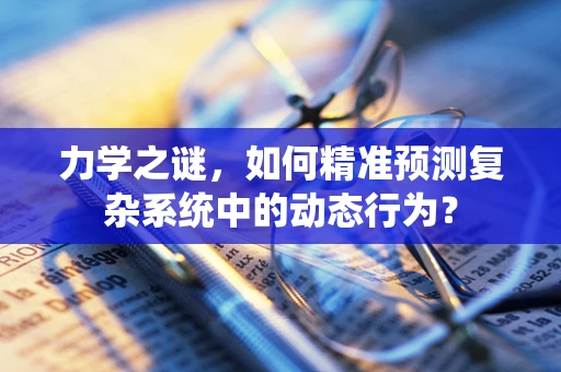 力学之谜，如何精准预测复杂系统中的动态行为？
