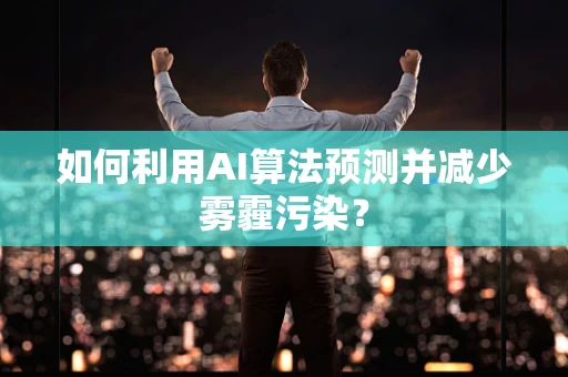 如何利用AI算法预测并减少雾霾污染？