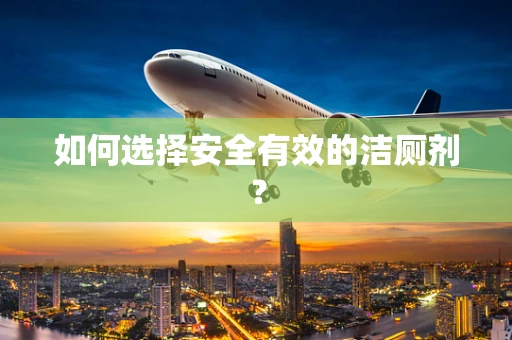 如何选择安全有效的洁厕剂？