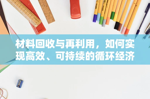 材料回收与再利用，如何实现高效、可持续的循环经济？