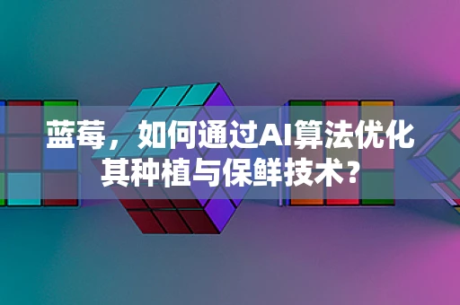 蓝莓，如何通过AI算法优化其种植与保鲜技术？