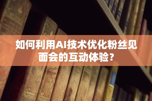 如何利用AI技术优化粉丝见面会的互动体验？