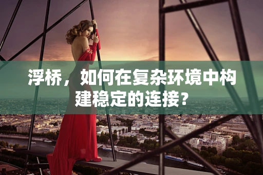 浮桥，如何在复杂环境中构建稳定的连接？