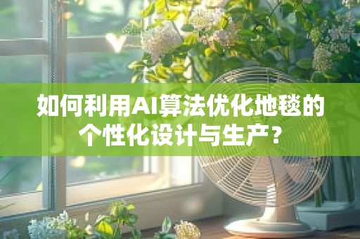 如何利用AI算法优化地毯的个性化设计与生产？