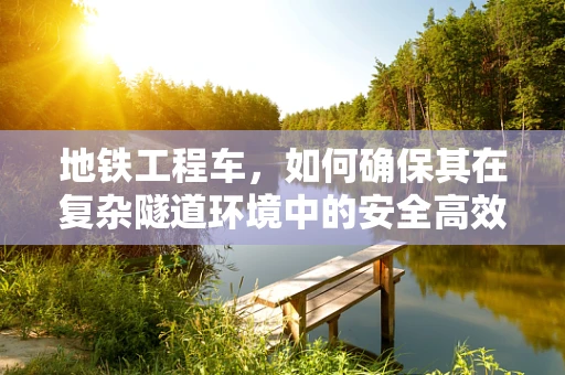 地铁工程车，如何确保其在复杂隧道环境中的安全高效运行？