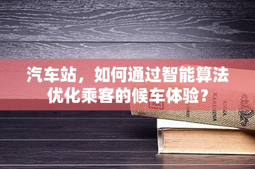 汽车站，如何通过智能算法优化乘客的候车体验？