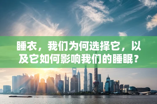 睡衣，我们为何选择它，以及它如何影响我们的睡眠？