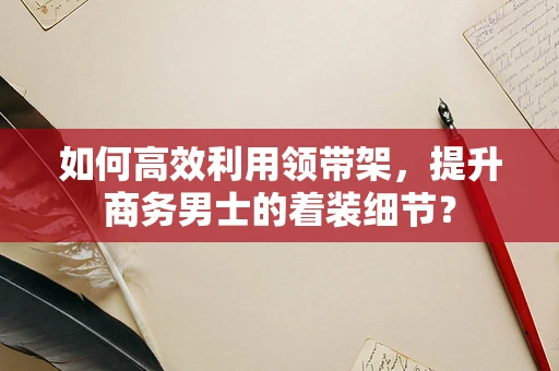 如何高效利用领带架，提升商务男士的着装细节？