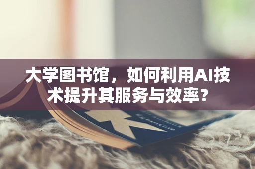 大学图书馆，如何利用AI技术提升其服务与效率？