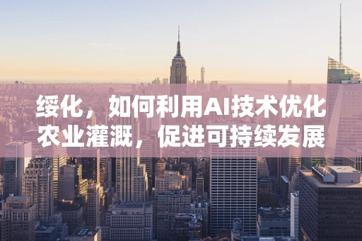 绥化，如何利用AI技术优化农业灌溉，促进可持续发展？